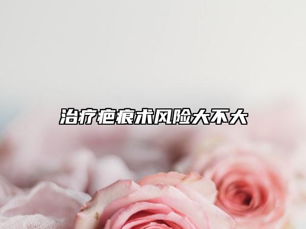 治疗疤痕术风险大不大