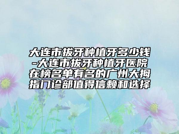 大连市拔牙种植牙多少钱-大连市拔牙种植牙医院在榜名单有名的广州大拇指门诊部值得信赖和选择