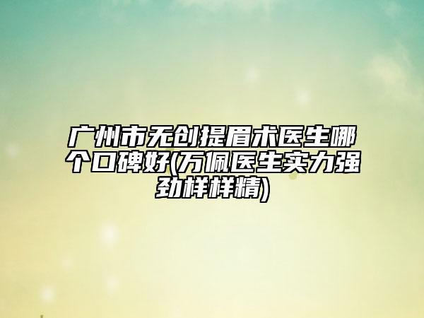 广州市无创提眉术医生哪个口碑好(万佩医生实力强劲样样精)