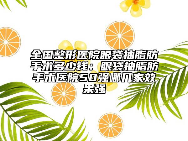 全国整形医院眼袋抽脂肪手术多少钱：眼袋抽脂肪手术医院50强哪几家效果强