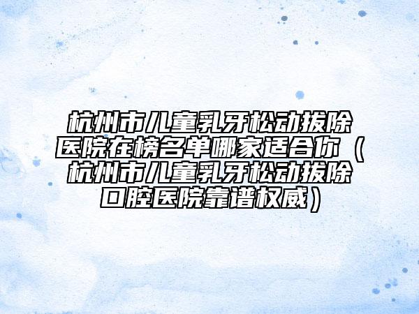 杭州市儿童乳牙松动拔除医院在榜名单哪家适合你（杭州市儿童乳牙松动拔除口腔医院靠谱权威）