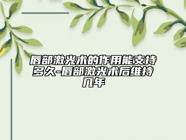 唇部激光术的作用能支持多久-唇部激光术后维持几年