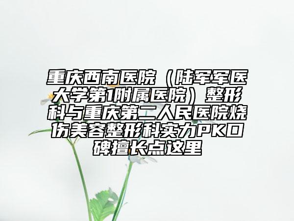 重庆西南医院（陆军军医大学第1附属医院）整形科与重庆第二人民医院烧伤美容整形科实力PK口碑擅长点这里
