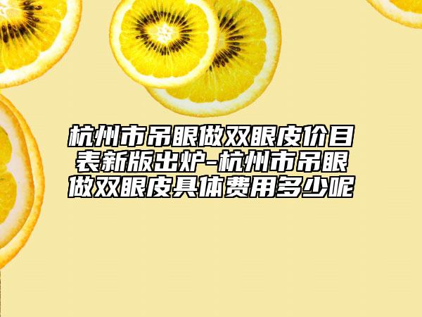 杭州市吊眼做双眼皮价目表新版出炉-杭州市吊眼做双眼皮具体费用多少呢
