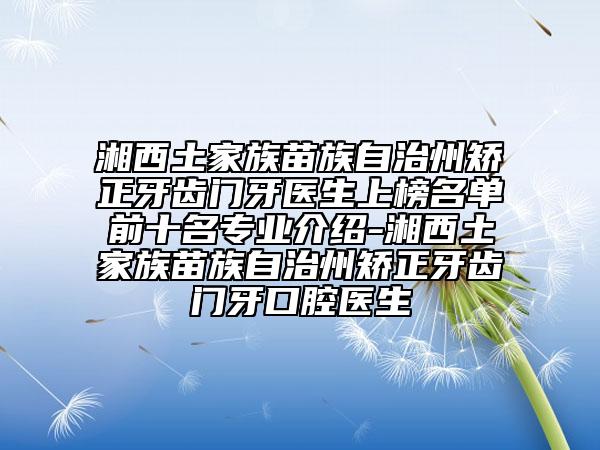 湘西土家族苗族自治州矫正牙齿门牙医生上榜名单前十名专业介绍-湘西土家族苗族自治州矫正牙齿门牙口腔医生