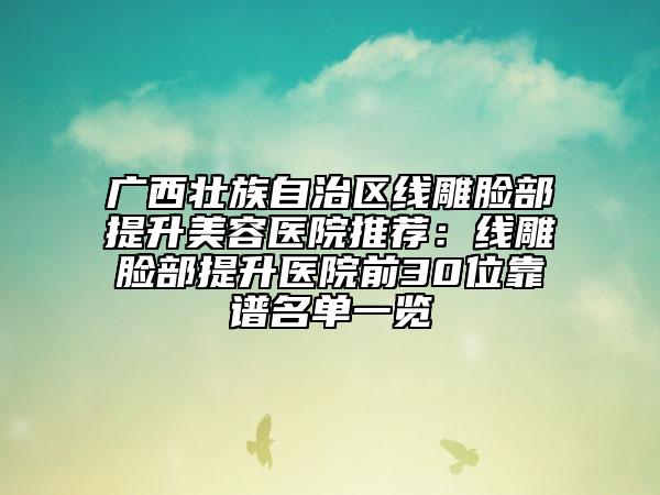 广西壮族自治区线雕脸部提升美容医院推荐：线雕脸部提升医院前30位靠谱名单一览