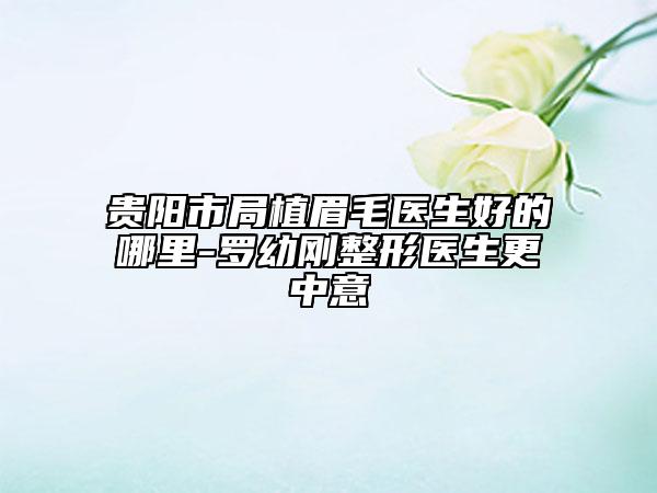 贵阳市局植眉毛医生好的哪里-罗幼刚整形医生更中意