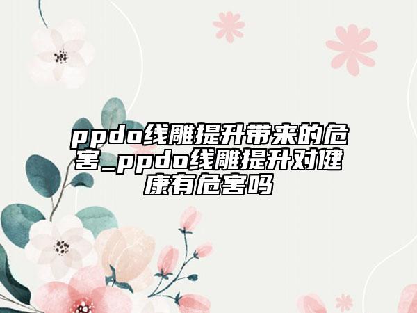 ppdo线雕提升带来的危害_ppdo线雕提升对健康有危害吗