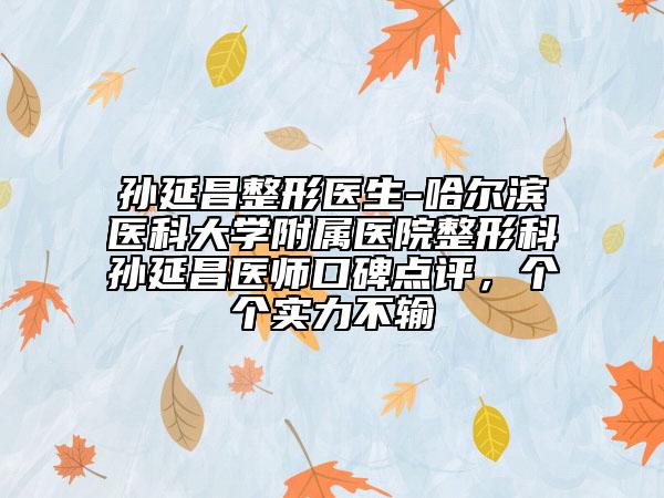 孙延昌整形医生-哈尔滨医科大学附属医院整形科孙延昌医师口碑点评，个个实力不输