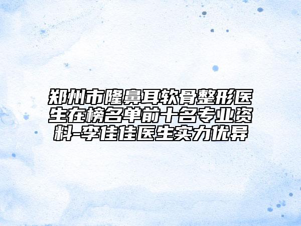 郑州市隆鼻耳软骨整形医生在榜名单前十名专业资料-李佳佳医生实力优异