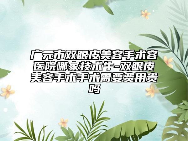 广元市双眼皮美容手术容医院哪家技术牛-双眼皮美容手术手术需要费用贵吗