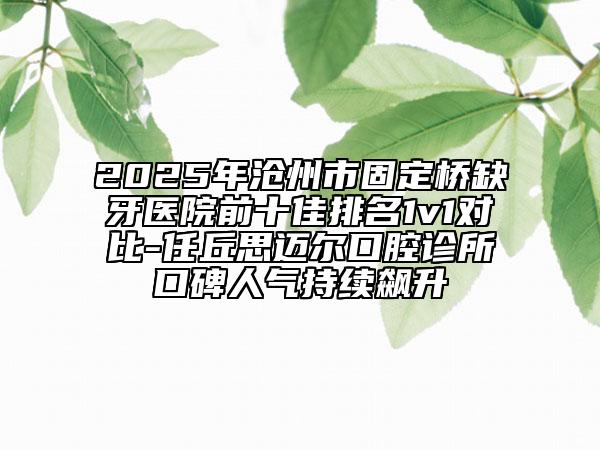 2025年沧州市固定桥缺牙医院前十佳排名1v1对比-任丘思迈尔口腔诊所口碑人气持续飙升