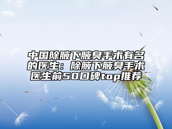 中国除腋下腋臭手术有名的医生：除腋下腋臭手术医生前50口碑top推荐