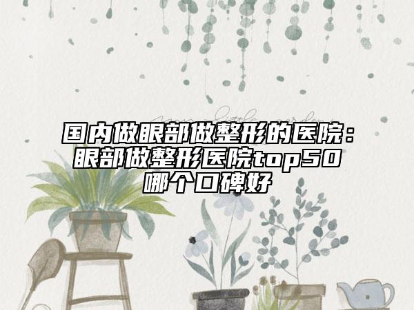 国内做眼部做整形的医院：眼部做整形医院top50哪个口碑好