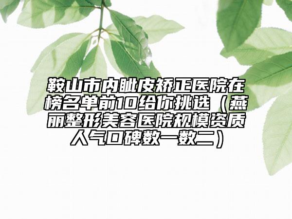 鞍山市内眦皮矫正医院在榜名单前10给你挑选（燕丽整形美容医院规模资质人气口碑数一数二）