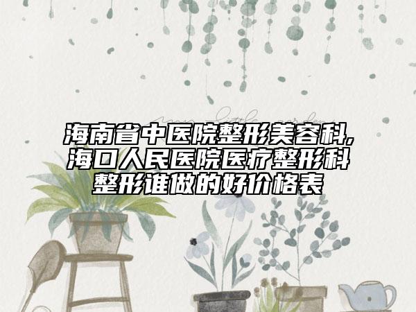 海南省中医院整形美容科,海口人民医院医疗整形科整形谁做的好价格表