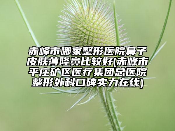 赤峰市哪家整形医院鼻子皮肤薄隆鼻比较好(赤峰市平庄矿区医疗集团总医院整形外科口碑实力在线)