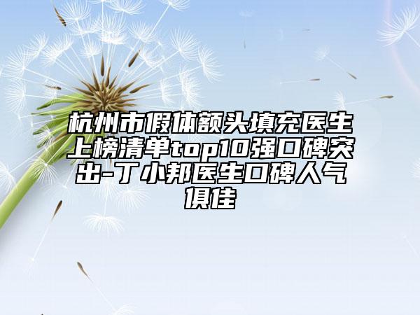 杭州市假体额头填充医生上榜清单top10强口碑突出-丁小邦医生口碑人气俱佳