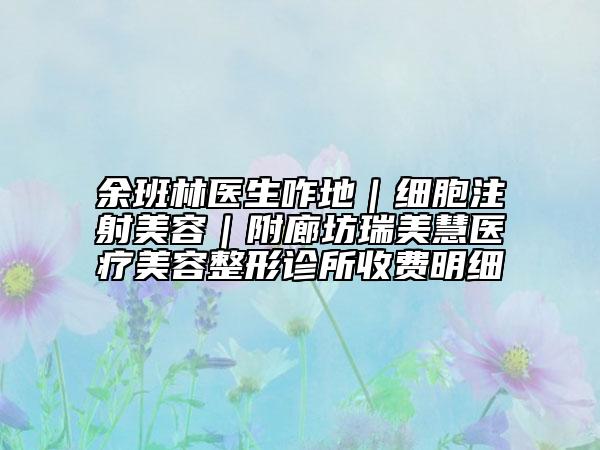 余班林医生咋地｜细胞注射美容｜附廊坊瑞美慧医疗美容整形诊所收费明细