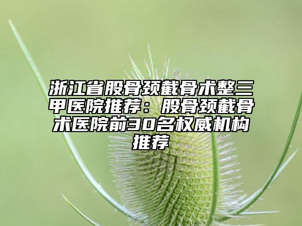 浙江省股骨颈截骨术整三甲医院推荐：股骨颈截骨术医院前30名权威机构推荐