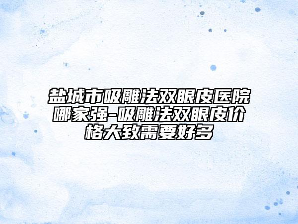 盐城市吸雕法双眼皮医院哪家强-吸雕法双眼皮价格大致需要好多