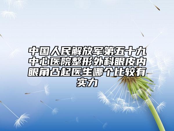中国人民解放军第五十九中心医院整形外科眼皮内眼角凸起医生哪个比较有实力