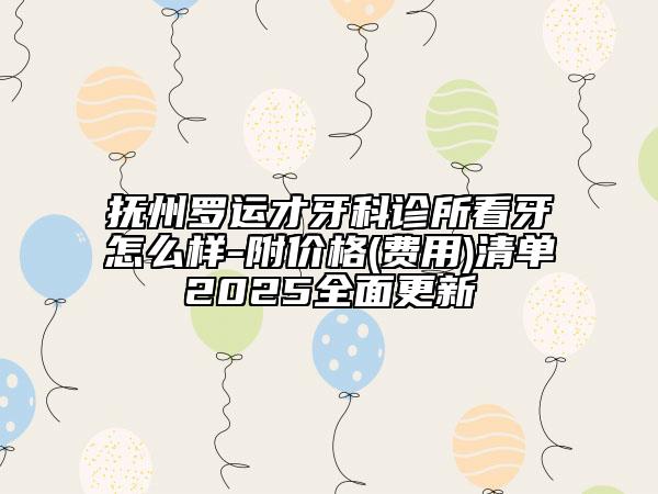 抚州罗运才牙科诊所看牙怎么样-附价格(费用)清单2025全面更新