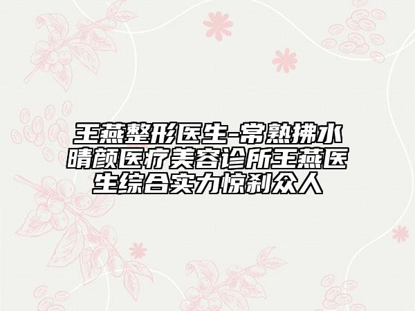 王燕整形医生-常熟拂水晴颜医疗美容诊所王燕医生综合实力惊刹众人