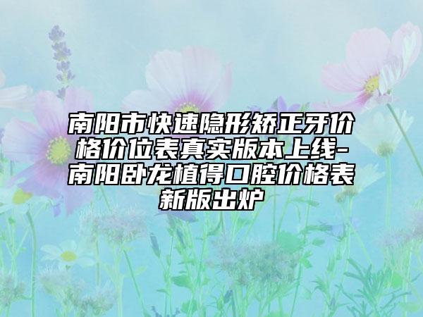 南阳市快速隐形矫正牙价格价位表真实版本上线-南阳卧龙植得口腔价格表新版出炉