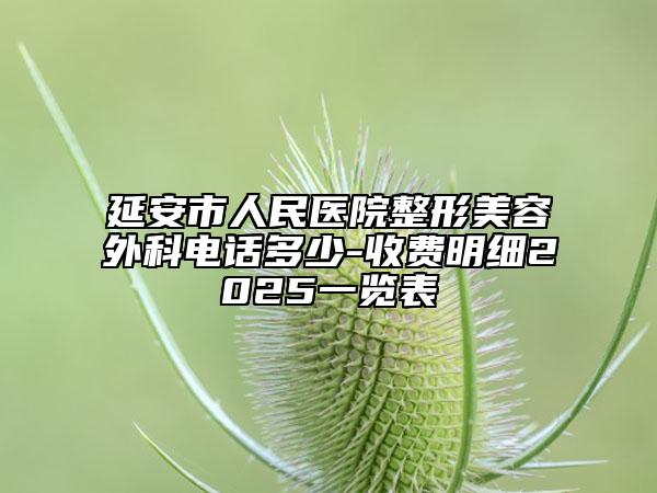延安市人民医院整形美容外科电话多少-收费明细2025一览表