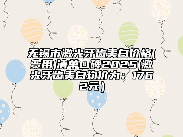 无锡市激光牙齿美白价格(费用)清单口碑2025(激光牙齿美白均价为：1762元）