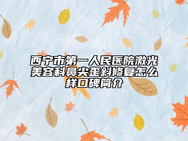 西宁市第一人民医院激光美容科鼻尖歪斜修复怎么样口碑简介