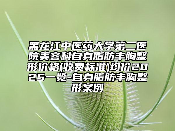 黑龙江中医药大学第二医院美容科自身脂肪丰胸整形价格(收费标准)均价2025一览-自身脂肪丰胸整形案例