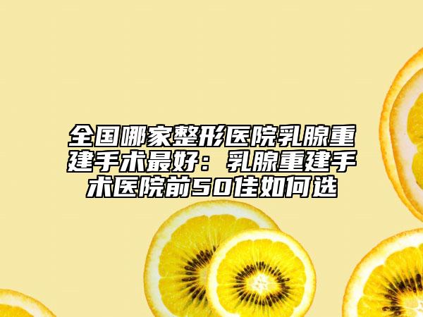 全国哪家整形医院乳腺重建手术最好：乳腺重建手术医院前50佳如何选