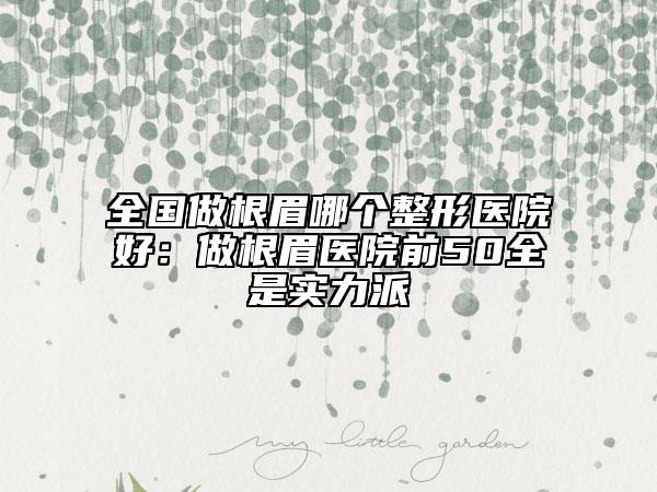 全国做根眉哪个整形医院好：做根眉医院前50全是实力派