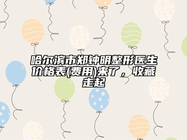 哈尔滨市郑钟明整形医生价格表(费用)来了，收藏走起