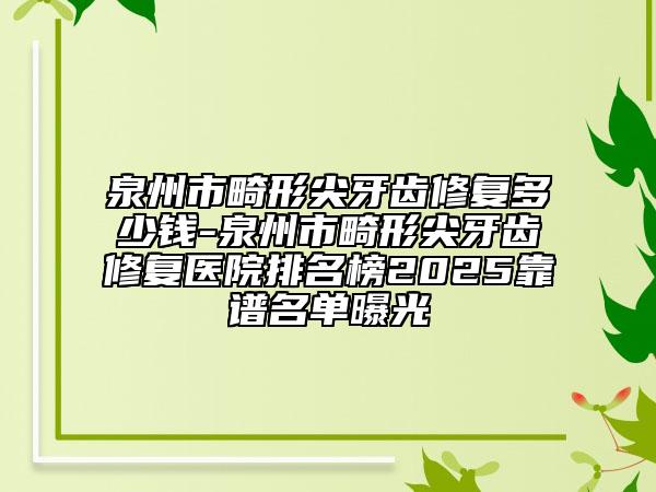 泉州市畸形尖牙齿修复多少钱-泉州市畸形尖牙齿修复医院排名榜2025靠谱名单曝光