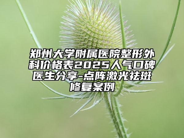 郑州大学附属医院整形外科价格表2025人气口碑医生分享-点阵激光祛斑修复案例