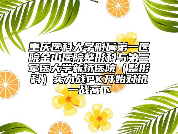 重庆医科大学附属第一医院金山医院整形科与第三军医大学新桥医院（整形科）实力战PK开始对抗一战高下