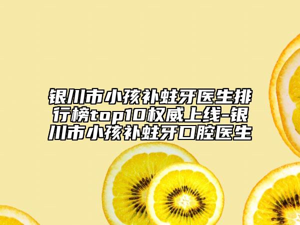 银川市小孩补蛀牙医生排行榜top10权威上线-银川市小孩补蛀牙口腔医生