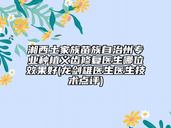 湘西土家族苗族自治州专业种植义齿修复医生哪位效果好(龙剑雄医生医生技术点评)
