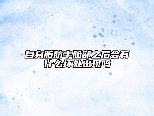 自身脂肪丰脸部之后会有什么坏处出现吗