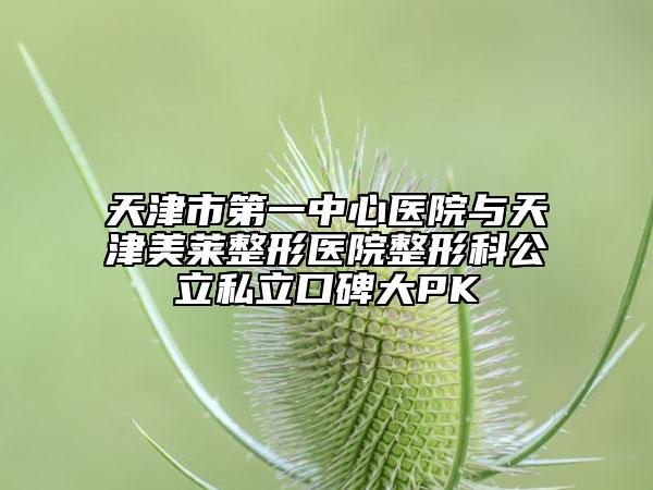 天津市第一中心医院与天津美莱整形医院整形科公立私立口碑大PK