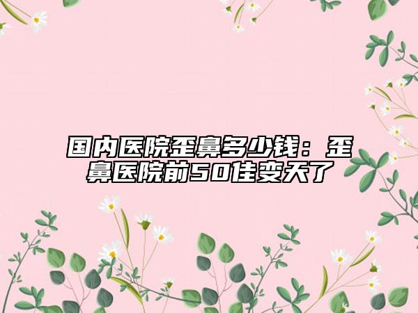 国内医院歪鼻多少钱：歪鼻医院前50佳变天了