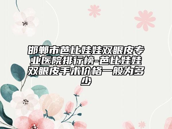 邯郸市芭比娃娃双眼皮专业医院排行榜-芭比娃娃双眼皮手术价格一般为多少