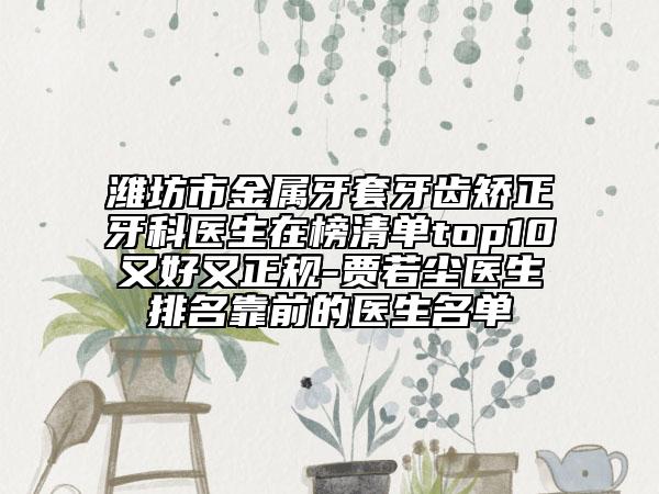 潍坊市金属牙套牙齿矫正牙科医生在榜清单top10又好又正规-贾若尘医生排名靠前的医生名单