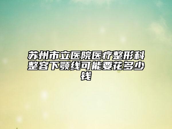 苏州市立医院医疗整形科整容下颚线可能要花多少钱