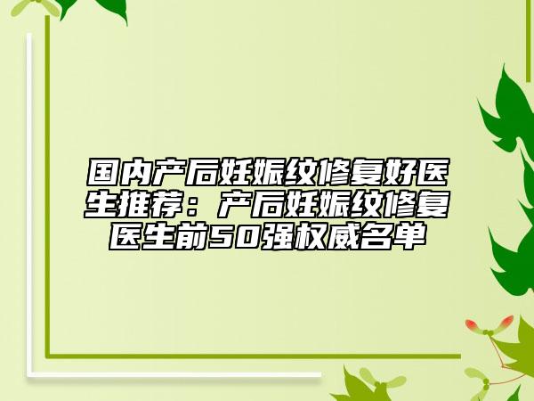 国内产后妊娠纹修复好医生推荐：产后妊娠纹修复医生前50强权威名单