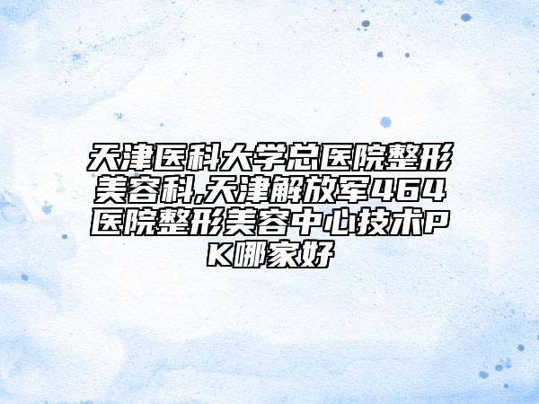 天津医科大学总医院整形美容科,天津解放军464医院整形美容中心技术PK哪家好