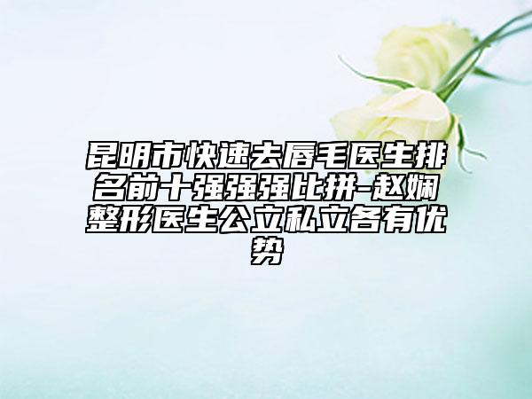 昆明市快速去唇毛医生排名前十强强强比拼-赵娴整形医生公立私立各有优势